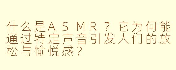什么是ASMR？它为何能通过特定声音引发人们的放松与愉悦感？