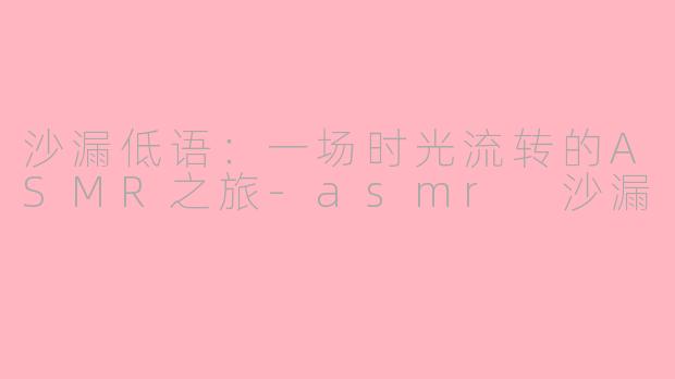 沙漏低语：一场时光流转的ASMR之旅-asmr 沙漏