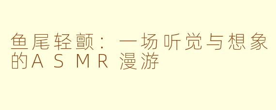鱼尾轻颤：一场听觉与想象的ASMR漫游