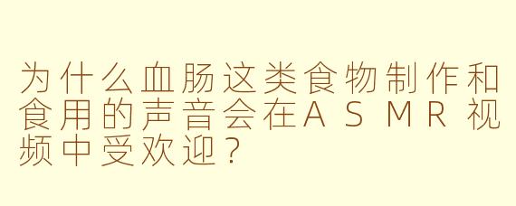 为什么血肠这类食物制作和食用的声音会在ASMR视频中受欢迎?