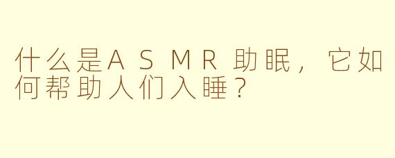 什么是ASMR助眠，它如何帮助人们入睡？