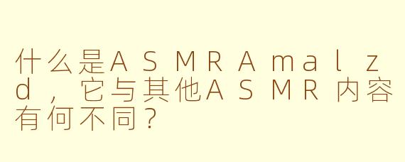 什么是ASMRAmalzd，它与其他ASMR内容有何不同？