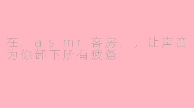 在.asmr客房.，让声音为你卸下所有疲惫