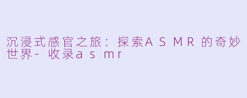 沉浸式感官之旅：探索ASMR的奇妙世界-收录asmr
