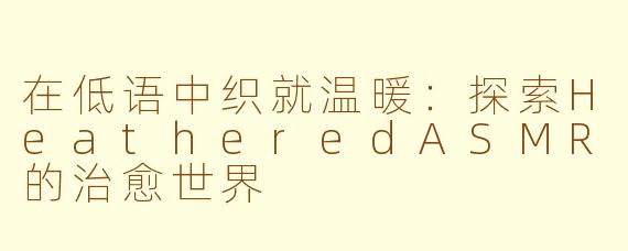 在低语中织就温暖:探索HeatheredASMR的治愈世界