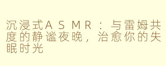 沉浸式ASMR：与雷姆共度的静谧夜晚，治愈你的失眠时光