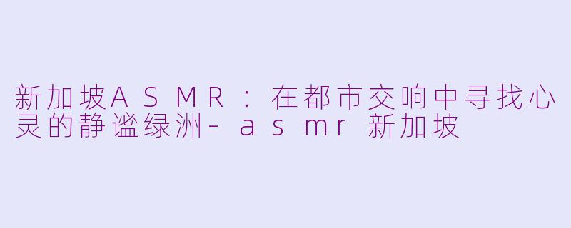 新加坡ASMR:在都市交响中寻找心灵的静谧绿洲-asmr新加坡