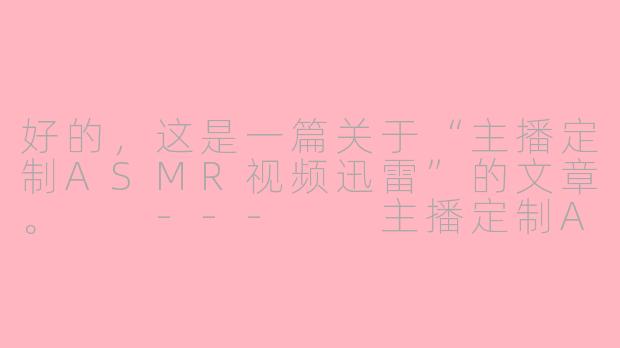 好的,这是一篇关于“主播定制ASMR视频迅雷”的文章。
---
主播定制ASMR视频:当“颅内高潮”遇上迅雷下载,是便捷还是隐忧?