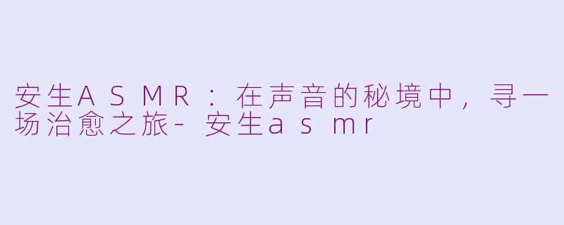 安生ASMR:在声音的秘境中,寻一场治愈之旅-安生asmr