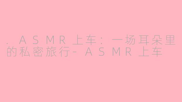 .ASMR上车：一场耳朵里的私密旅行-ASMR上车