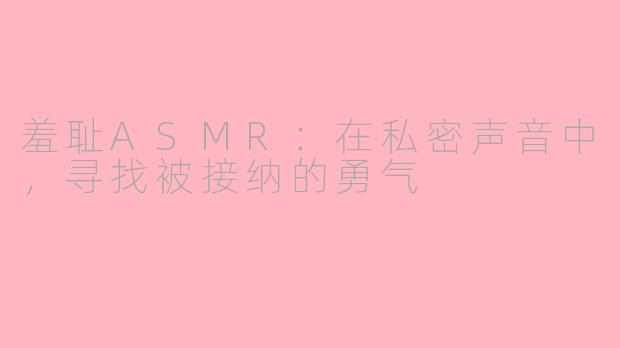 羞耻ASMR:在私密声音中,寻找被接纳的勇气