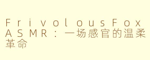 FrivolousFoxASMR：一场感官的温柔革命