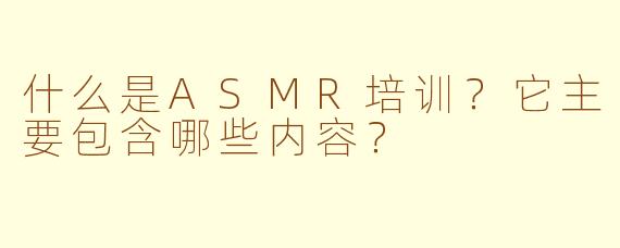 什么是ASMR培训？它主要包含哪些内容？