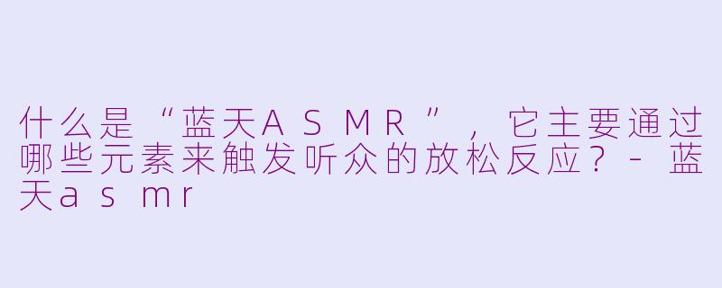 什么是“蓝天ASMR”，它主要通过哪些元素来触发听众的放松反应？-蓝天asmr