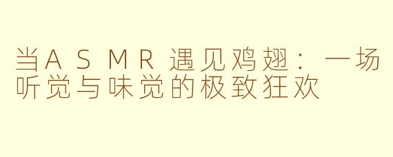 当ASMR遇见鸡翅:一场听觉与味觉的极致狂欢