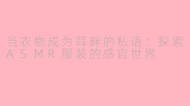 当衣物成为耳畔的私语：探索ASMR服装的感官世界