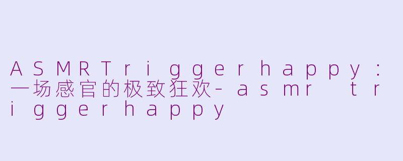ASMRTriggerhappy：一场感官的极致狂欢