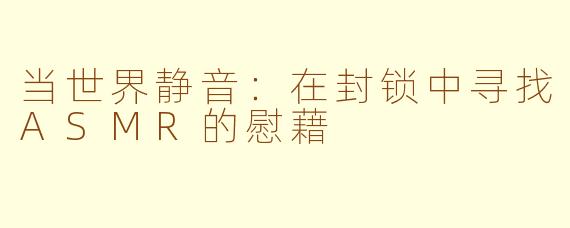 当世界静音:在封锁中寻找ASMR的慰藉