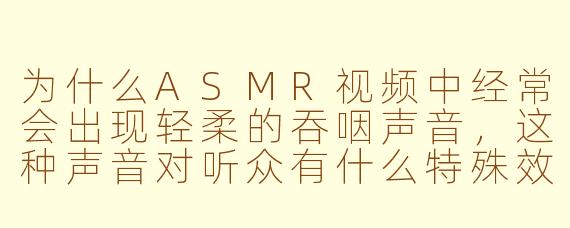 为什么ASMR视频中经常会出现轻柔的吞咽声音,这种声音对听众有什么特殊效果?