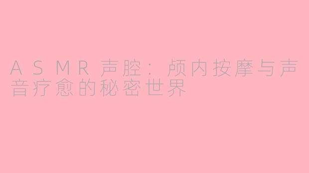 ASMR声腔:颅内按摩与声音疗愈的秘密世界
