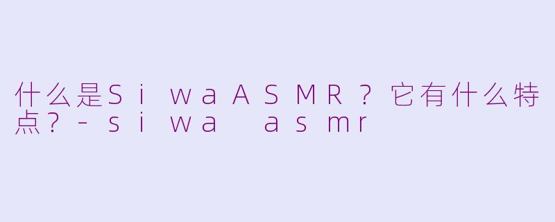 什么是SiwaASMR？它有什么特点？