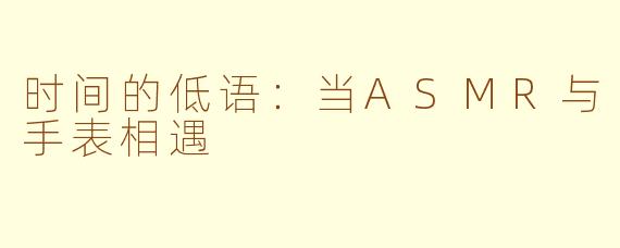 时间的低语:当ASMR与手表相遇