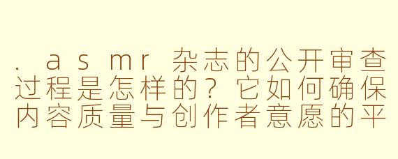 .asmr杂志的公开审查过程是怎样的?它如何确保内容质量与创作者意愿的平衡?