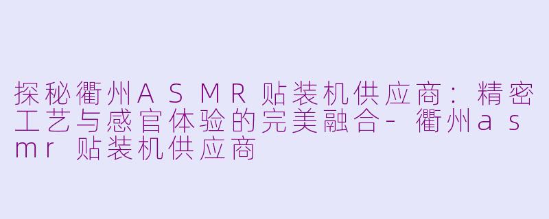 探秘衢州ASMR贴装机供应商：精密工艺与感官体验的完美融合-衢州asmr贴装机供应商