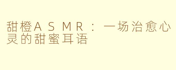 甜橙ASMR:一场治愈心灵的甜蜜耳语