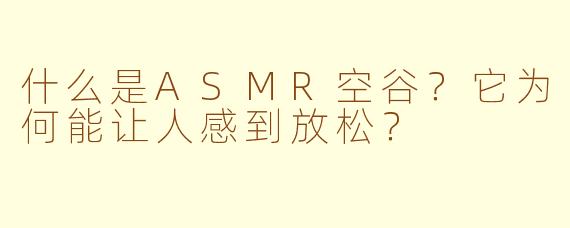 什么是ASMR空谷?它为何能让人感到放松?