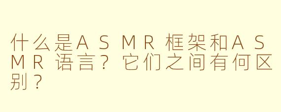 什么是ASMR框架和ASMR语言？它们之间有何区别？