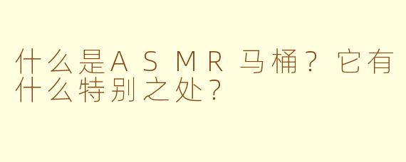 什么是ASMR马桶?它有什么特别之处?