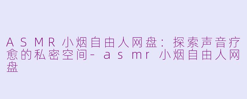 ASMR小烟自由人网盘:探索声音疗愈的私密空间-asmr小烟自由人网盘