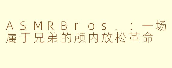ASMRBros.：一场属于兄弟的颅内放松革命