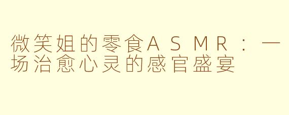 微笑姐的零食ASMR：一场治愈心灵的感官盛宴
