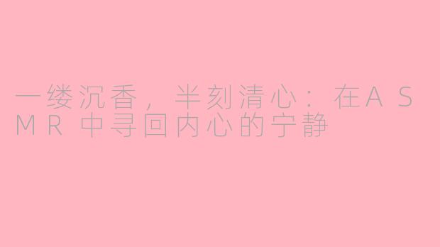 一缕沉香，半刻清心：在ASMR中寻回内心的宁静