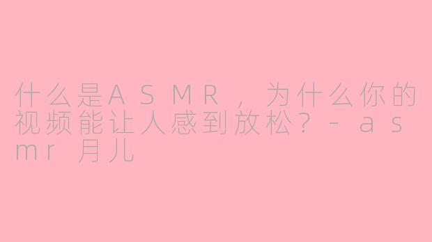 什么是ASMR，为什么你的视频能让人感到放松？-asmr月儿