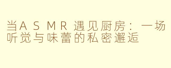 当ASMR遇见厨房：一场听觉与味蕾的私密邂逅