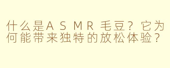 什么是ASMR毛豆？它为何能带来独特的放松体验？