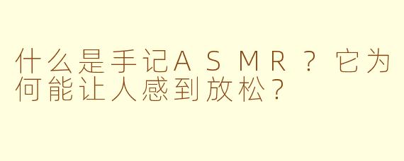 什么是手记ASMR？它为何能让人感到放松？