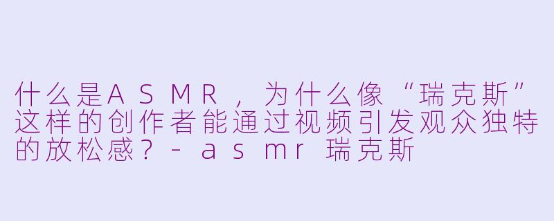 什么是ASMR，为什么像“瑞克斯”这样的创作者能通过视频引发观众独特的放松感？-asmr瑞克斯