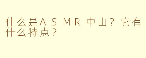 什么是ASMR中山？它有什么特点？