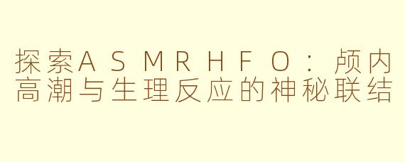 探索ASMRHFO:颅内高潮与生理反应的神秘联结