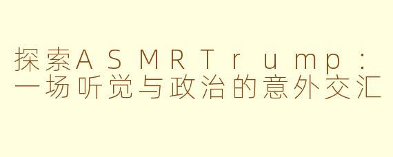 探索ASMRTrump：一场听觉与政治的意外交汇