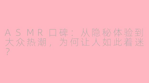 ASMR口碑：从隐秘体验到大众热潮，为何让人如此着迷？