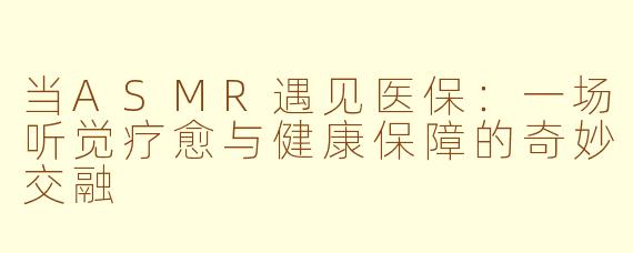 当ASMR遇见医保：一场听觉疗愈与健康保障的奇妙交融