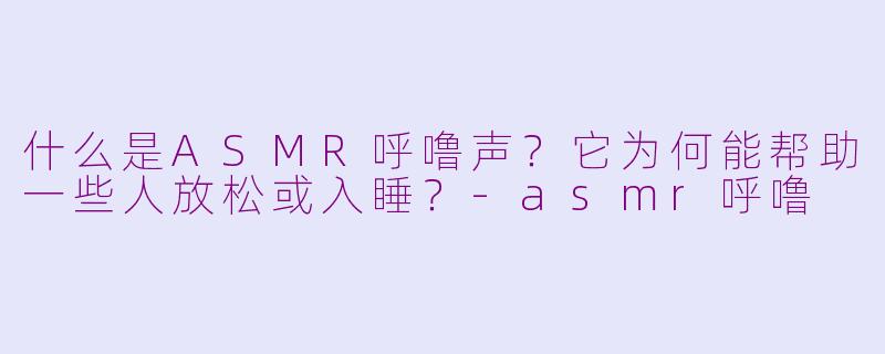 什么是ASMR呼噜声？它为何能帮助一些人放松或入睡？
