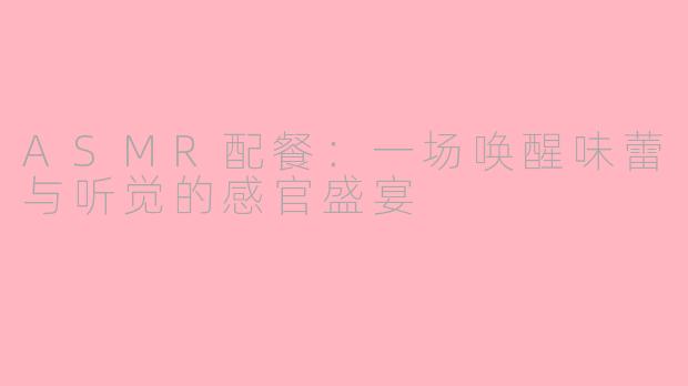 ASMR配餐：一场唤醒味蕾与听觉的感官盛宴