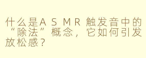 什么是ASMR触发音中的“除法”概念,它如何引发放松感?