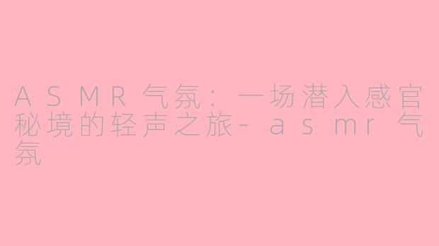 ASMR气氛：一场潜入感官秘境的轻声之旅